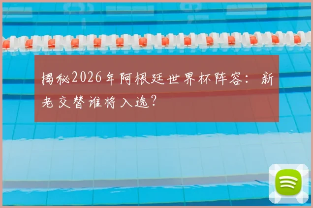 揭秘2026年阿根廷世界杯阵容：新老交替谁将入选？
