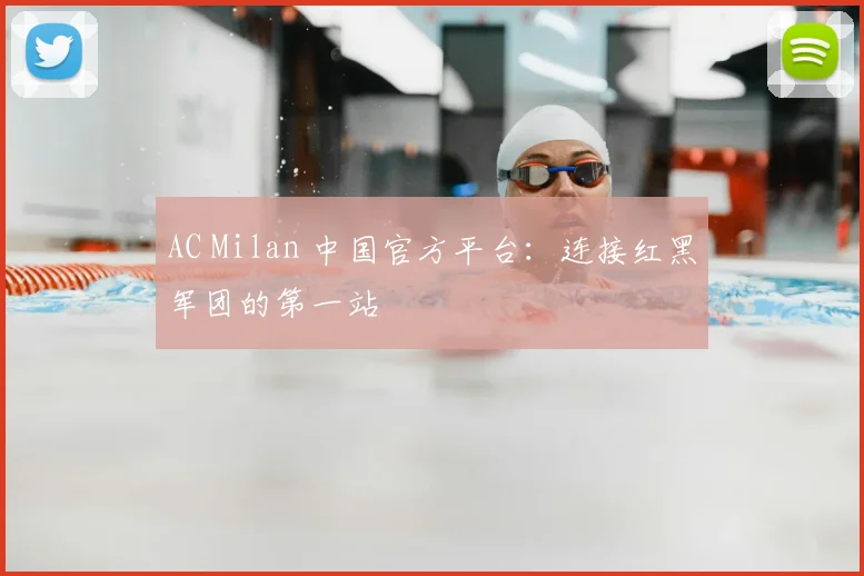 AC Milan 中国官方平台：连接红黑军团的第一站
