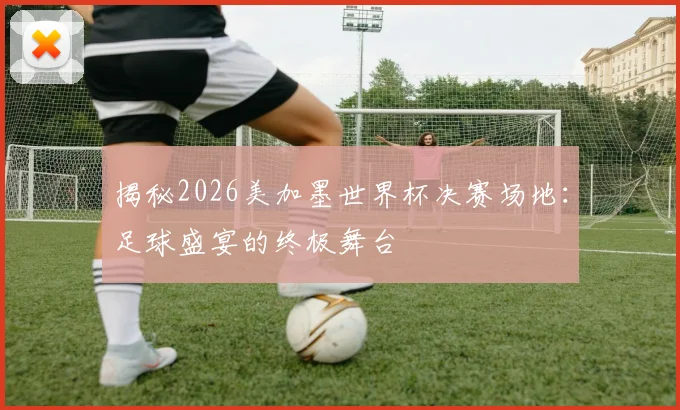 揭秘2026美加墨世界杯决赛场地：足球盛宴的终极舞台
