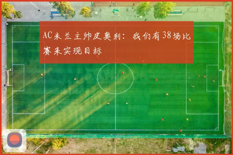 AC米兰主帅皮奥利：我们有38场比赛来实现目标