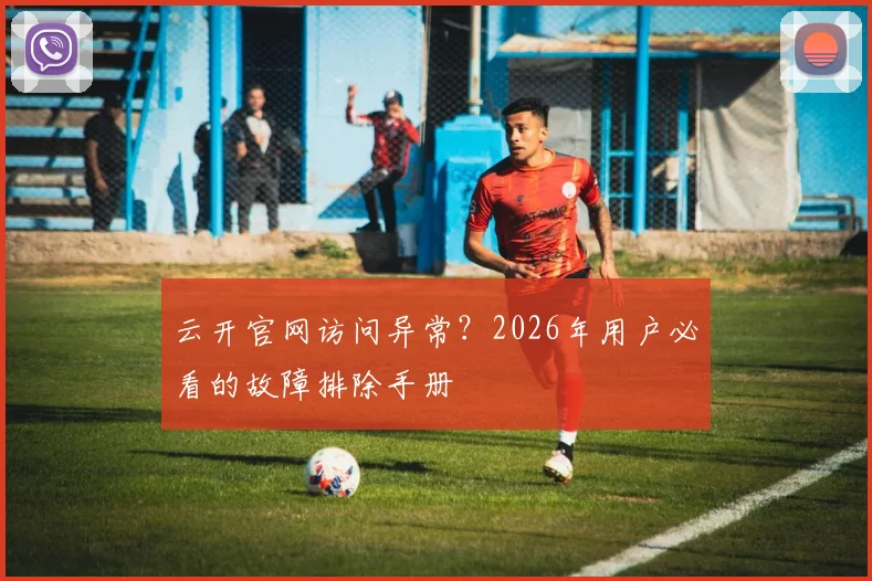 云开官网访问异常？2026年用户必看的故障排除手册