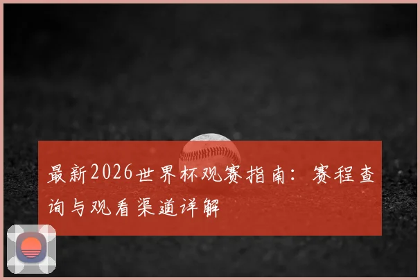 最新2026世界杯观赛指南：赛程查询与观看渠道详解