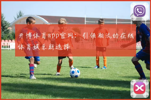 开博体育app官网：引领潮流的在线体育娱乐新选择