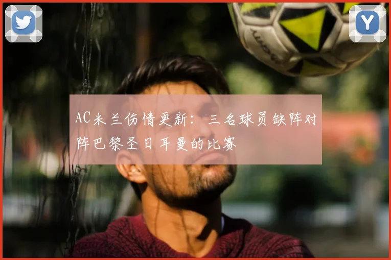 AC米兰伤情更新：三名球员缺阵对阵巴黎圣日耳曼的比赛