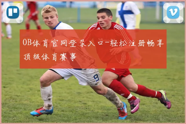 OB体育官网登录入口-轻松注册畅享顶级体育赛事