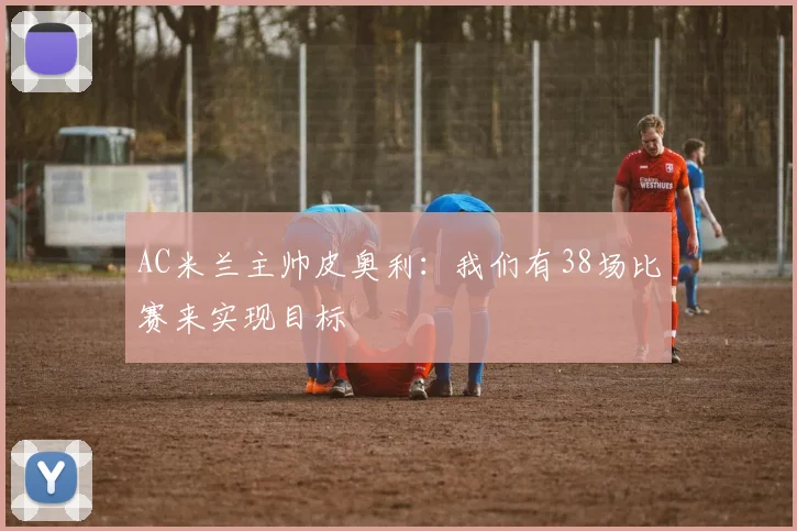 AC米兰主帅皮奥利：我们有38场比赛来实现目标