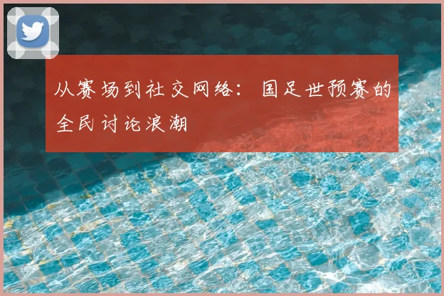 从赛场到社交网络：国足世预赛的全民讨论浪潮