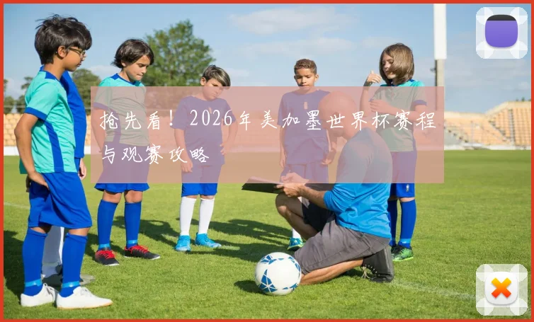 抢先看!2026年美加墨世界杯赛程与观赛攻略