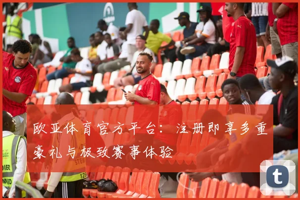 欧亚体育官方平台：注册即享多重豪礼与极致赛事体验
