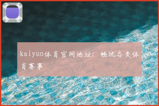 kaiyun体育官网地址：畅玩各类体育赛事