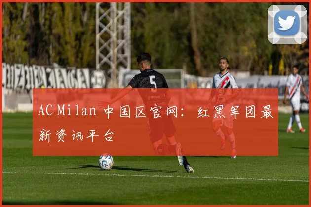 AC Milan 中国区官网：红黑军团最新资讯平台