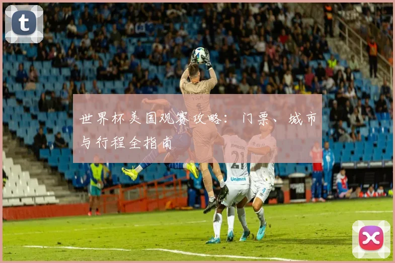 世界杯美国观赛攻略：门票、城市与行程全指南