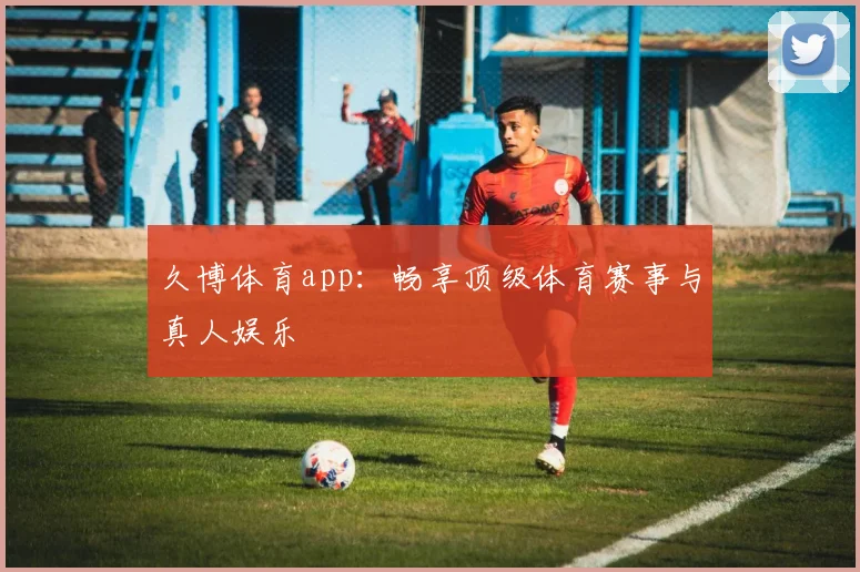 久博体育app：畅享顶级体育赛事与真人娱乐