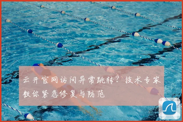 云开官网访问异常跳转？技术专家教你紧急修复与防范
