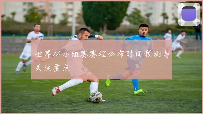 世界杯小组赛赛程公布时间预测与关注要点